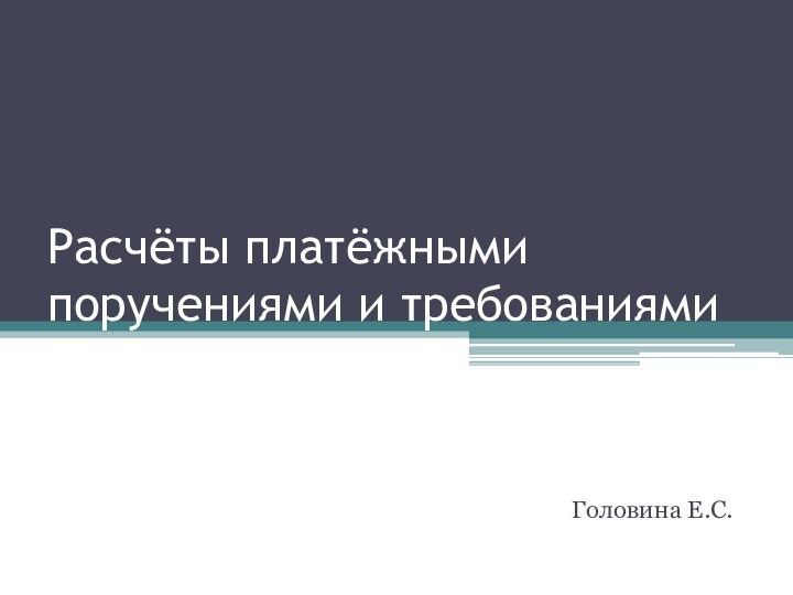 Расчёты платёжными поручениями и требованиямиГоловина Е.С.