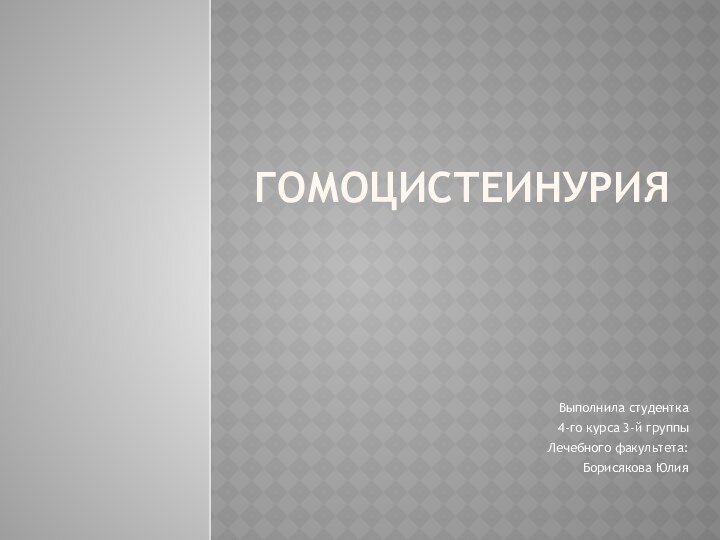 ГомоцистеинурияВыполнила студентка4-го курса 3-й группыЛечебного факультета:Борисякова Юлия