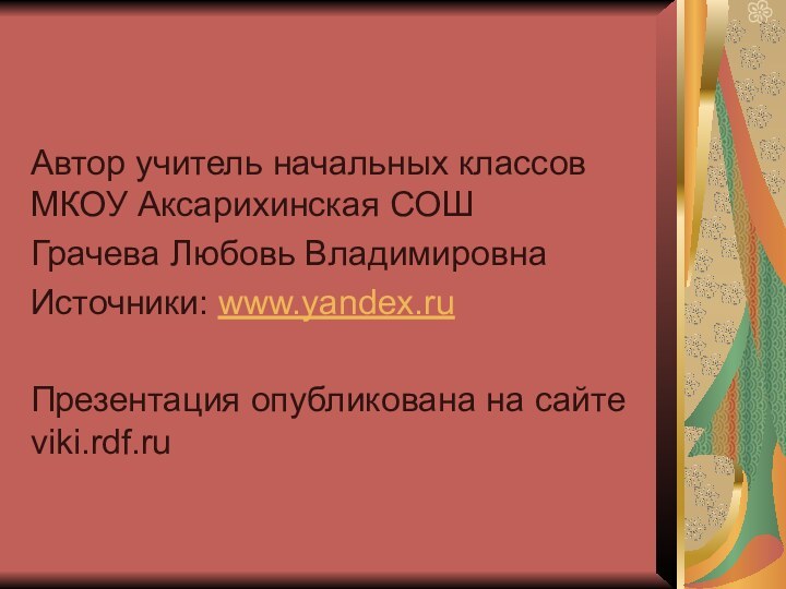 Автор учитель начальных классов МКОУ Аксарихинская СОШГрачева Любовь ВладимировнаИсточники: www.yandex.ruПрезентация опубликована на сайте viki.rdf.ru