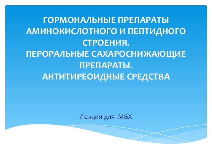 Гормональные препараты аминокислотного и пептидного строения. Пероральные сахароснижающие препараты. Антитиреоидные средства Лекция для МБХ