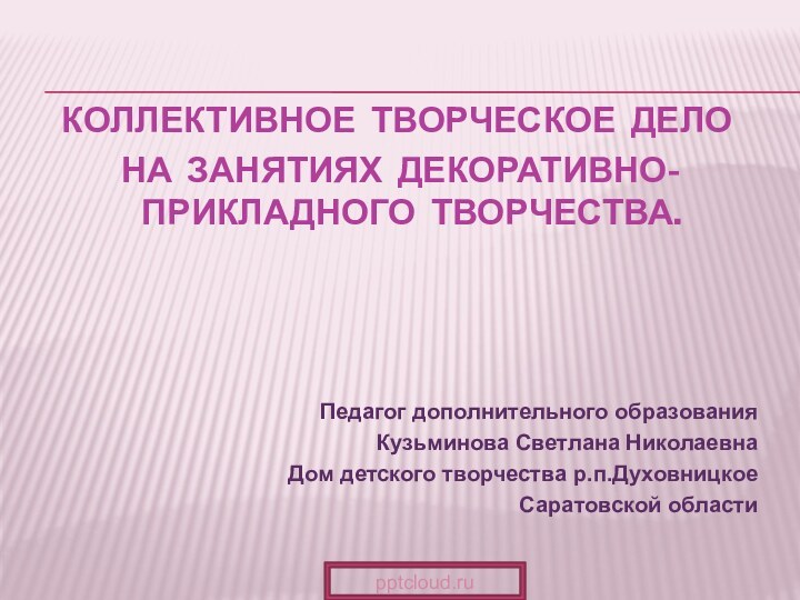 КОЛЛЕКТИВНОЕ ТВОРЧЕСКОЕ ДЕЛО НА ЗАНЯТИЯХ ДЕКОРАТИВНО-ПРИКЛАДНОГО ТВОРЧЕСТВА. Педагог дополнительного образования Кузьминова Светлана