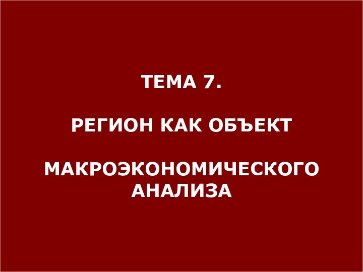 ТЕМА 7. РЕГИОН КАК ОБЪЕКТМАКРОЭКОНОМИЧЕСКОГОАНАЛИЗА