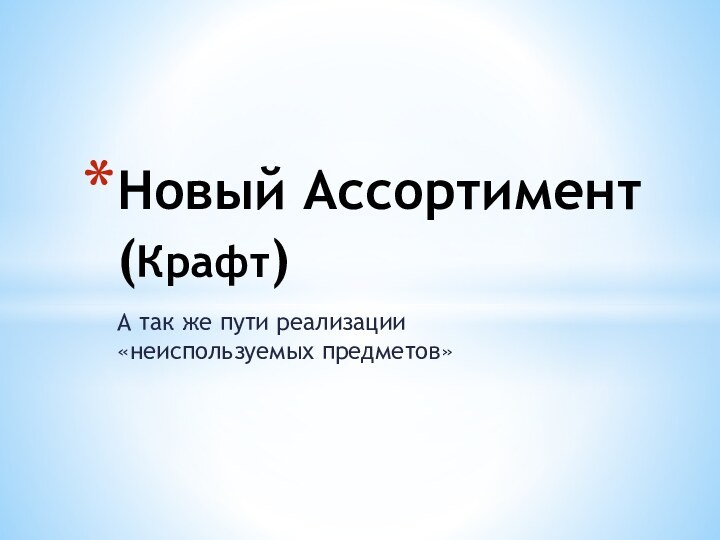 А так же пути реализации «неиспользуемых предметов»Новый Ассортимент (Крафт)