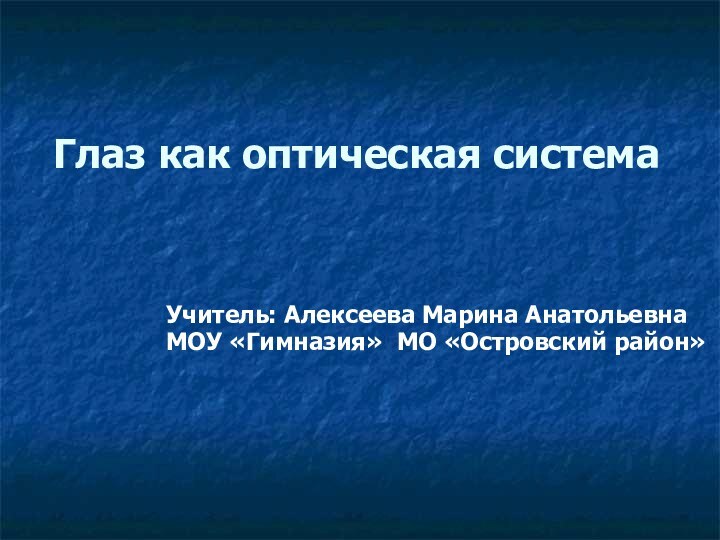 Глаз как оптическая система  Учитель: Алексеева Марина Анатольевна МОУ «Гимназия» МО «Островский район»