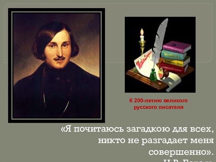 «Я почитаюсь загадкою для всех,никто не разгадает меня совершенно».Н.В. ГогольК 200-летию великого русского писателя