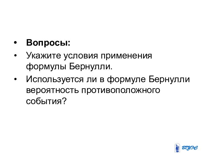 Вопросы: Укажите условия применения формулы Бернулли.Используется ли в формуле Бернулли вероятность противоположного события?