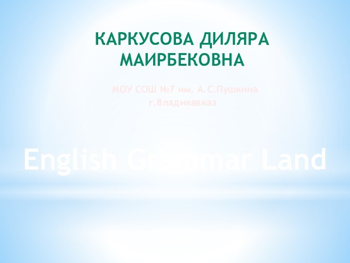 Каркусова Диляра Маирбековна МОУ СОШ №7 им. А.С.Пушкинаг.ВладикавказEnglish Grammar Land