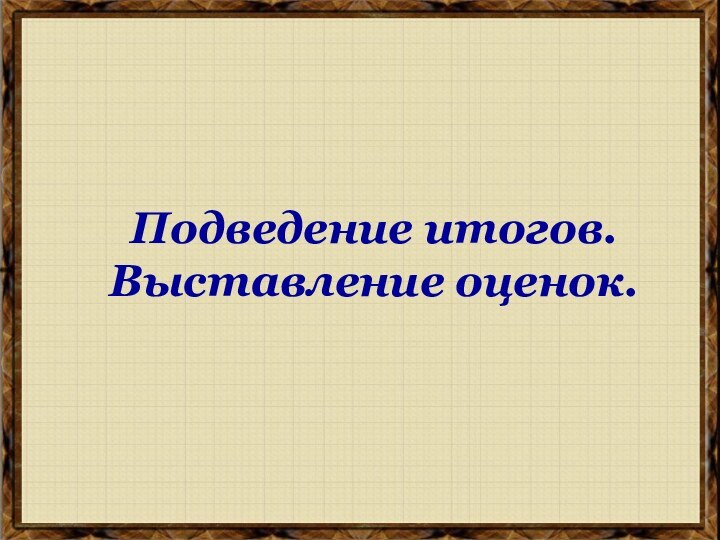 Подведение итогов. Выставление оценок.