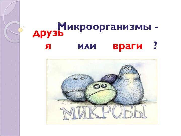 Микроорганизмы - друзьяврагиили ?