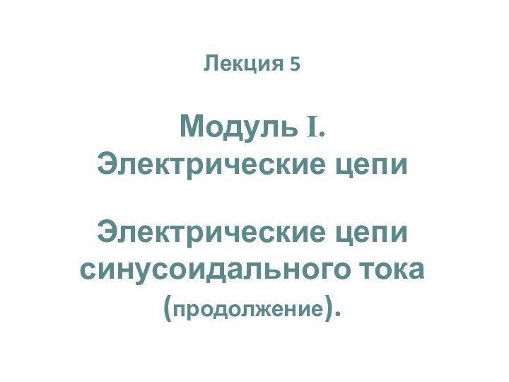 Лекция 5Модуль I. Электрические цепиЭлектрические цепи синусоидального тока (продолжение).