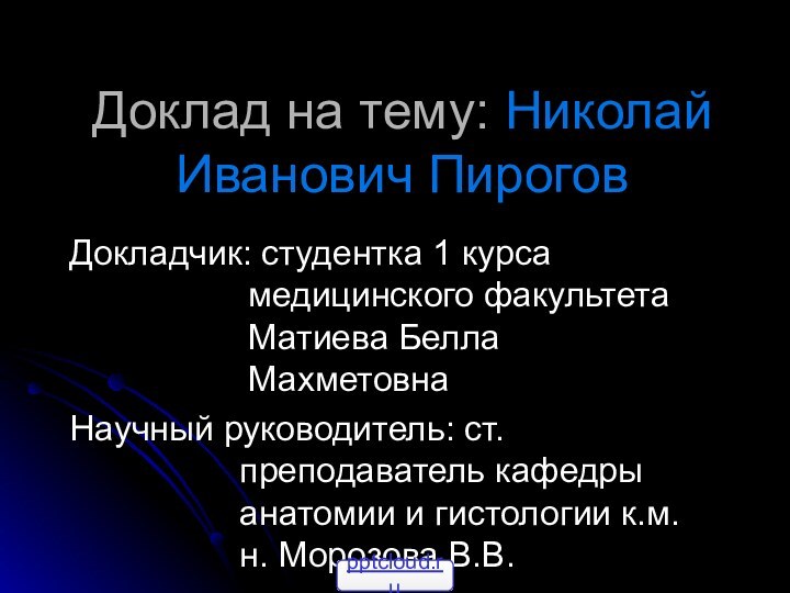 Доклад на тему: Николай Иванович ПироговДокладчик: студентка 1 курса медицинского факультета Матиева