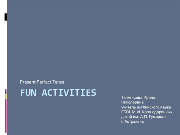 Fun ActivitiesPresent Perfect TenseТюменцева Ирина Николаевнаучитель английского языкаГБОШИ «Школа одаренных детей им. А.П. Гужвина» г. Астрахань