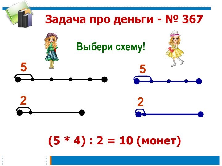 Задача про деньги - № 367Выбери схему!5225(5 * 4) : 2 = 10 (монет)