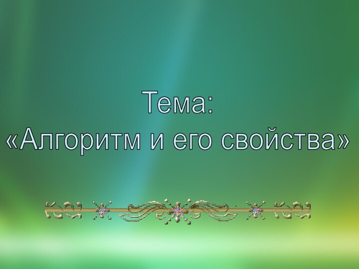 Тема: «Алгоритм и его свойства»