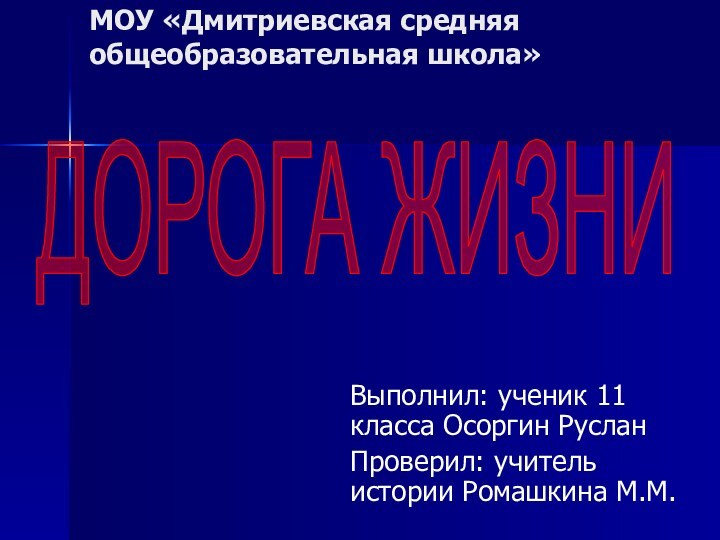 МОУ «Дмитриевская средняя общеобразовательная школа»Выполнил: ученик 11 класса Осоргин РусланПроверил: учитель истории Ромашкина М.М.ДОРОГА ЖИЗНИ