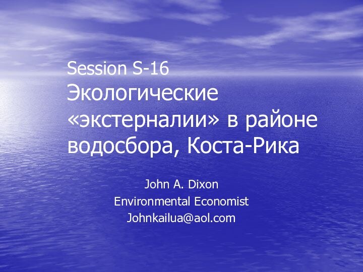 Session S-16 Экологические «экстерналии» в районе водосбора, Коста-РикаJohn A. DixonEnvironmental EconomistJohnkailua@aol.com