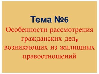 Тема №6Особенности рассмотрения гражданских дел, возникающих из жилищных правоотношений