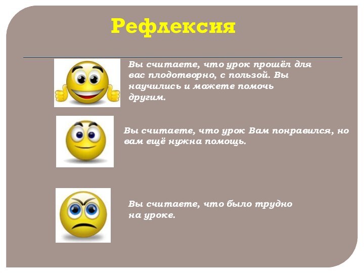 Рефлексия Вы считаете, что урок прошёл для вас плодотворно, с пользой. Вы