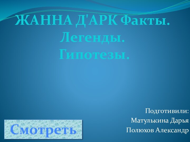 Подготивили:Матулькина Дарья Полюхов АлександрЖАННА Д'АРК Факты. Легенды. Гипотезы.Смотреть