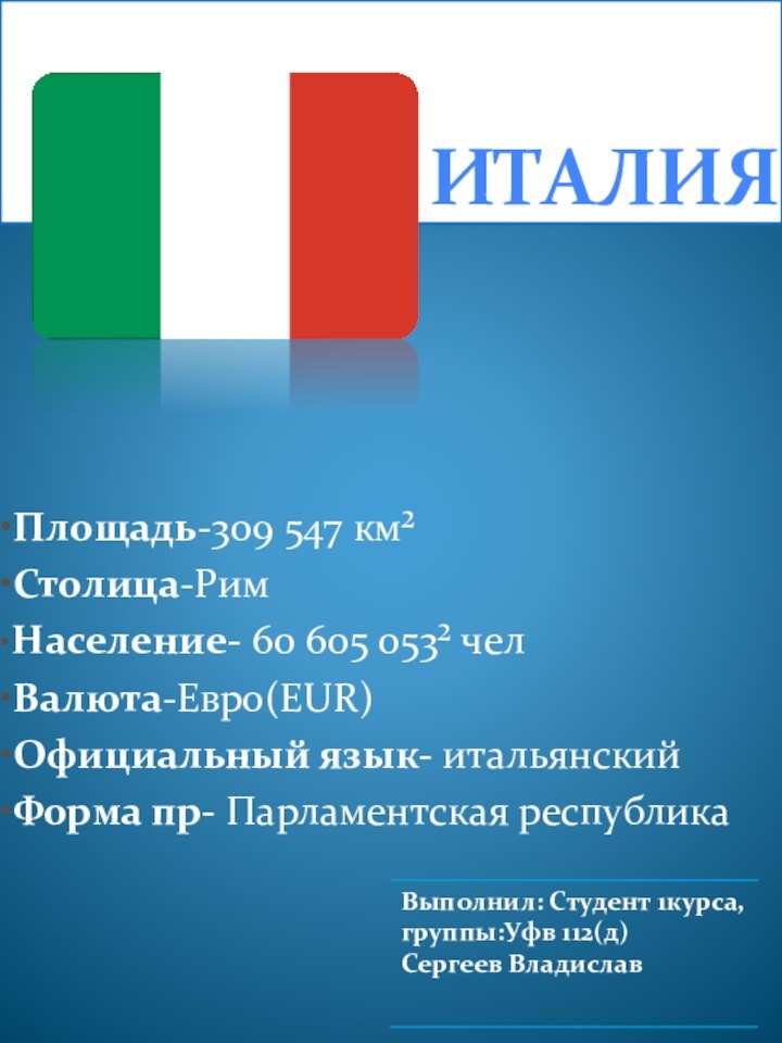 ИТАЛИЯ•Площадь-309 547 км²•Столица-Рим•Население- 60 605 053² чел•Валюта-Евро(EUR)•Официальный язык- итальянский•Форма пр- Парламентская республика