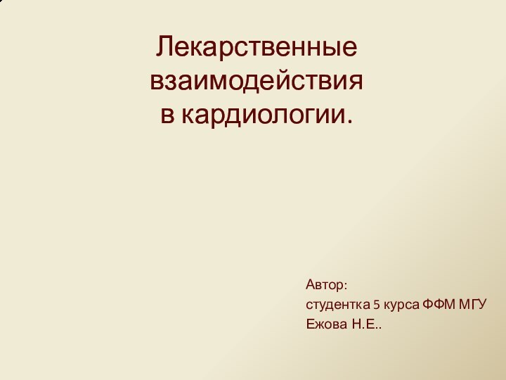 Лекарственные взаимодействия  в кардиологии. Автор:студентка 5 курса ФФМ МГУЕжова Н.Е..