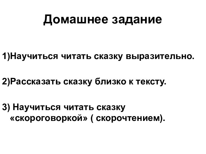 Домашнее задание1)Научиться читать сказку выразительно.2)Рассказать сказку близко к тексту.3) Научиться читать сказку «скороговоркой» ( скорочтением).