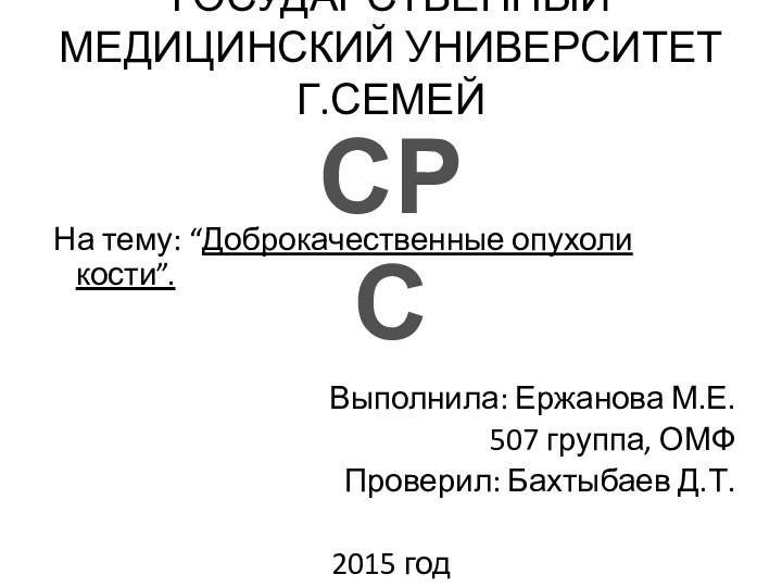 ГОСУДАРСТВЕННЫЙ МЕДИЦИНСКИЙ УНИВЕРСИТЕТ Г.СЕМЕЙ  На тему: “Доброкачественные опухоли кости”.Выполнила: Ержанова М.Е.507