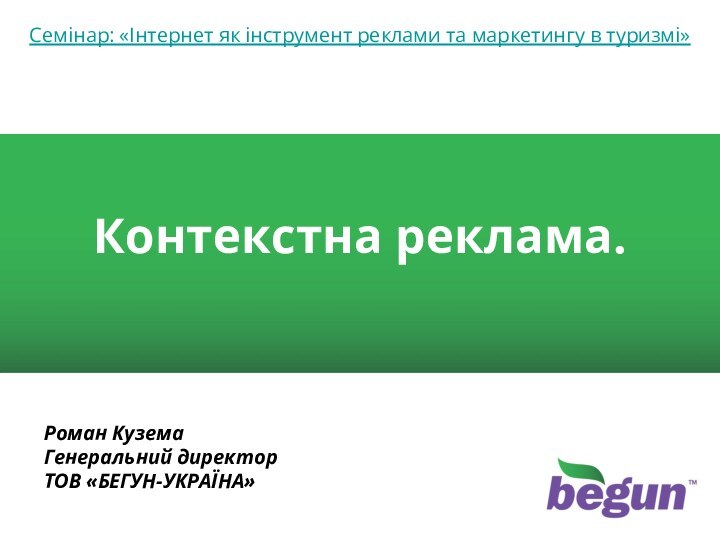 Семінар: «Інтернет як інструмент реклами та маркетингу в туризмі»Контекстна реклама.Роман КуземаГенеральний директорТОВ «БЕГУН-УКРАЇНА»