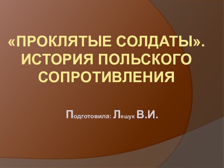 Подготовила: Лешук В.И.«ПРОКЛЯТЫЕ СОЛДАТЫ». ИСТОРИЯ ПОЛЬСКОГО СОПРОТИВЛЕНИЯ