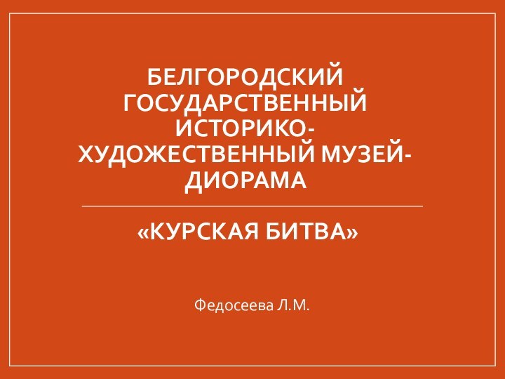 Белгородский государственный историко-художественный музей-диорама   «Курская битва»Федосеева Л.М.