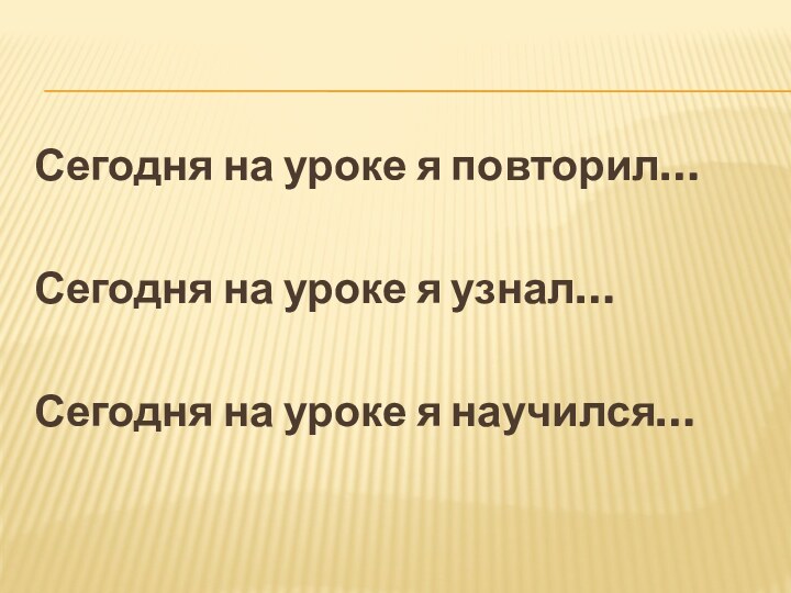 Сегодня на уроке я повторил…Сегодня на уроке я узнал…Сегодня на уроке я научился…