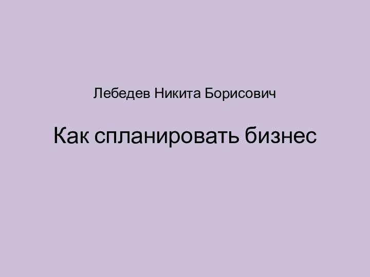 Как спланировать бизнесЛебедев Никита Борисович