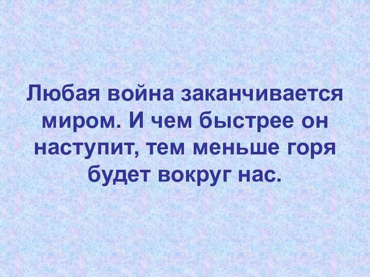 Любая война заканчивается миром. И чем быстрее он наступит, тем меньше горя будет вокруг нас.