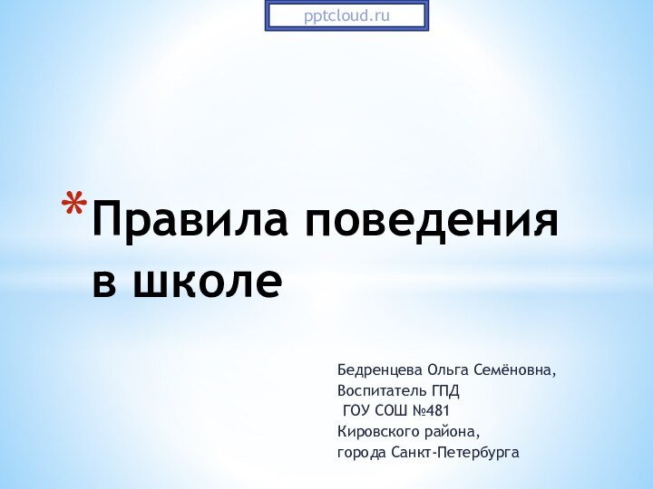 Бедренцева Ольга Семёновна,Воспитатель ГПД ГОУ СОШ №481Кировского района, города Санкт-ПетербургаПравила поведения в школе