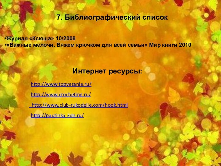 7. Библиографический списокЖурнал «Ксюша» 10/2008«Важные мелочи. Вяжем крючком для всей семьи» Мир книги 2010Интернет ресурсы:http://www.topvezanie.ru/http://www.crocheting.ru/ http://www.club-rukodelie.com/hook.htmlhttp://pautinka.3dn.ru/