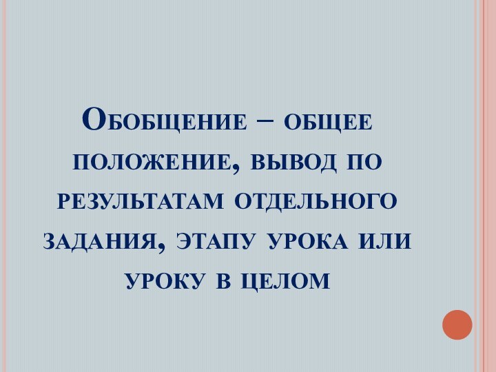 Обобщение – общее положение, вывод по результатам отдельного задания, этапу урока или уроку в целом