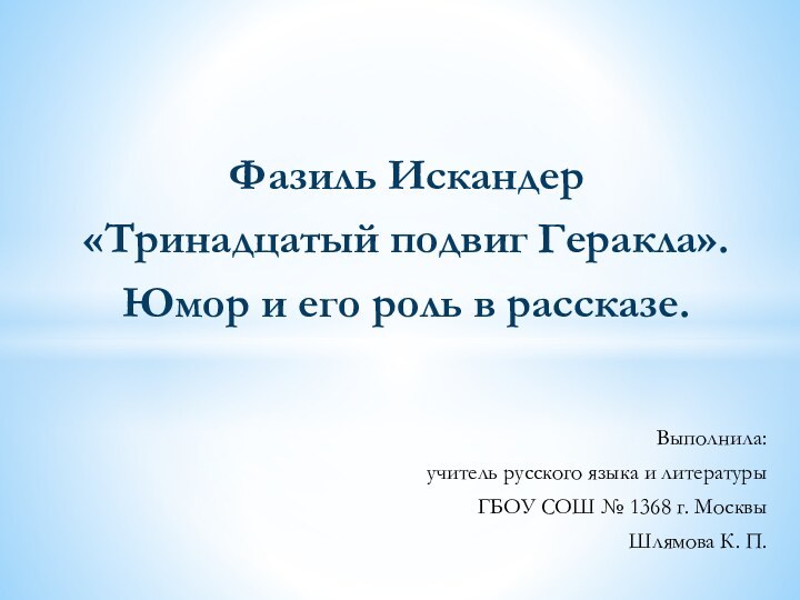 Фазиль Искандер«Тринадцатый подвиг Геракла».Юмор и его роль в рассказе.Выполнила:учитель русского языка и