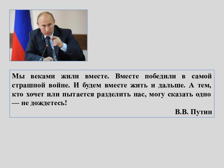 Мы веками жили вместе. Вместе победили в самой страшной войне. И будем