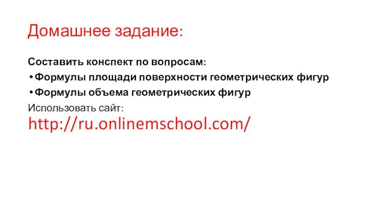 Домашнее задание:Составить конспект по вопросам:Формулы площади поверхности геометрических фигурФормулы объема геометрических фигурИспользовать сайт:  http://ru.onlinemschool.com/