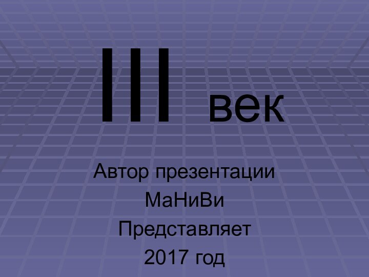 III векАвтор презентации МаНиВиПредставляет 2017 год