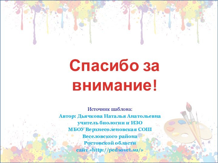 Источник шаблона:Автор: Дьячкова Наталья Анатольевнаучитель биологии и ИЗОМБОУ Верхнесоленовская СОШВеселовского районаРостовской областисайт «http://pedsovet.su/»Спасибо за внимание!