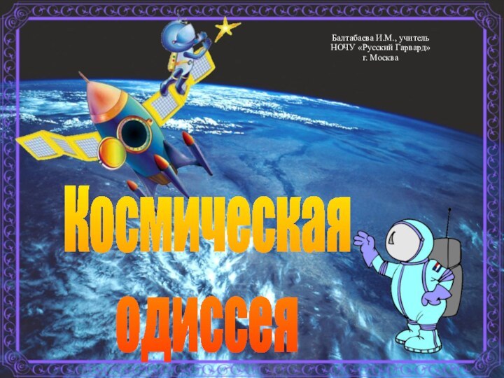 КосмическаяодиссеяБалтабаева И.М., учитель НОЧУ «Русский Гарвард»г. Москва