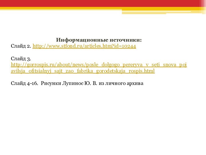 Информационные источники:Слайд 2. http://www.stfond.ru/articles.htm?id=10244Слайд 3. http://gorrospis.ru/about/news/posle_dolgogo_pereryva_v_seti_snova_pojavilsja_ofitsialnyj_sajt_zao_fabrika_gorodetskaja_rospis.htmlСлайд 4-16. Рисунки Лупинос Ю. В. из личного архива