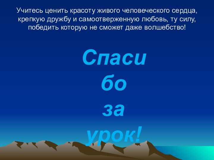 Учитесь ценить красоту живого человеческого сердца, крепкую дружбу и самоотверженную любовь, ту