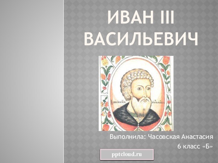 ИваН III Васильевич  Выполнила: Часовская Анастасия6 класс «Б»