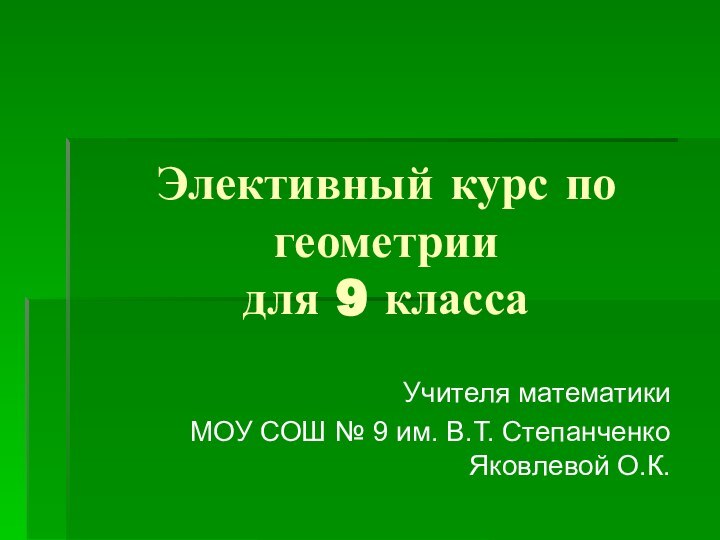 Элективный курс по геометрии для 9 классаУчителя математикиМОУ СОШ № 9 им. В.Т. Степанченко Яковлевой О.К.