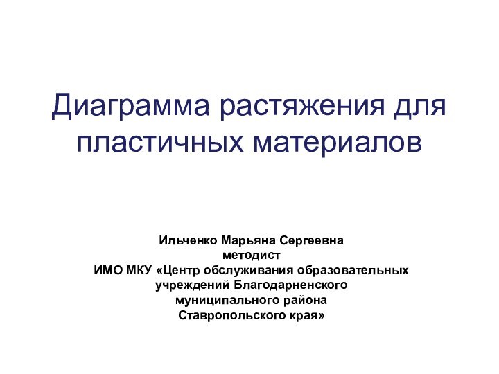 Диаграмма растяжения для пластичных материалов Ильченко Марьяна СергеевнаметодистИМО МКУ «Центр обслуживания образовательных