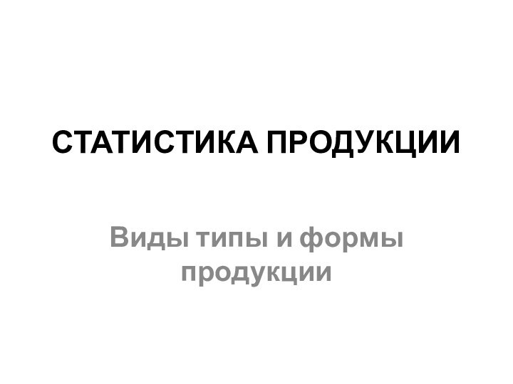 СТАТИСТИКА ПРОДУКЦИИ Виды типы и формы продукции