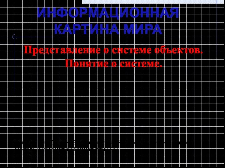 Представление о системе объектов. Понятие о системе.ИНФОРМАЦИОННАЯ КАРТИНА МИРАЯблоновская СОШ № 3,