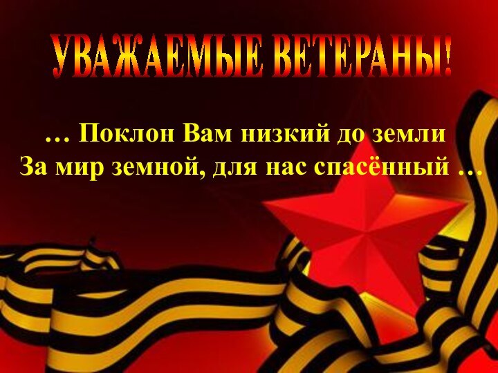 … Поклон Вам низкий до земли За мир земной, для нас спасённый … УВАЖАЕМЫЕ ВЕТЕРАНЫ!